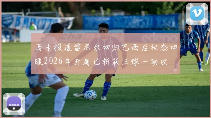马卡报道雷尼尔回归巴西后状态回暖2026年开局已斩获三球一助攻