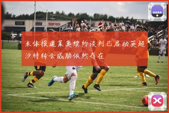 米体报道莱奥续约谈判已启动英超沙特转会威胁依然存在