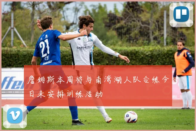 詹姆斯本周将与南湾湖人队合练今日未安排训练活动