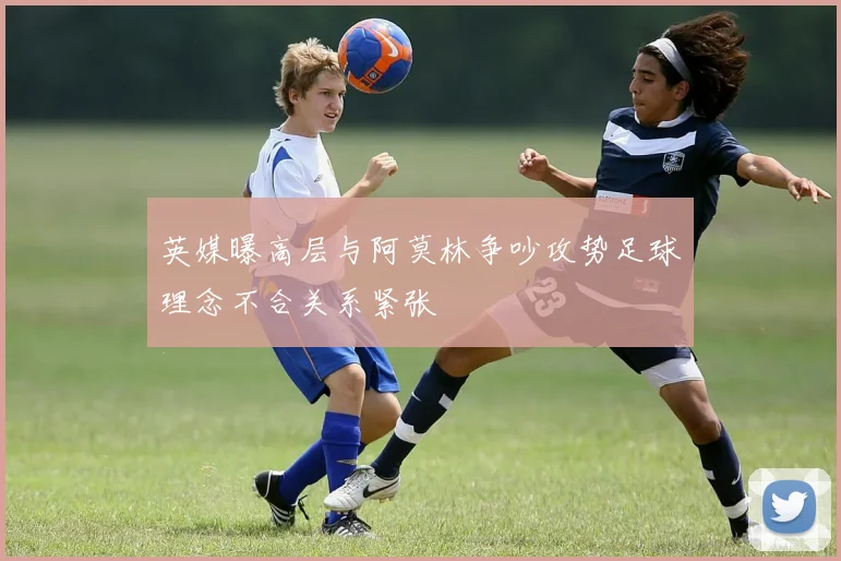 英媒曝高层与阿莫林争吵攻势足球理念不合关系紧张