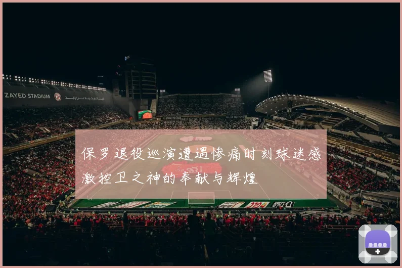 保罗退役巡演遭遇惨痛时刻球迷感激控卫之神的奉献与辉煌