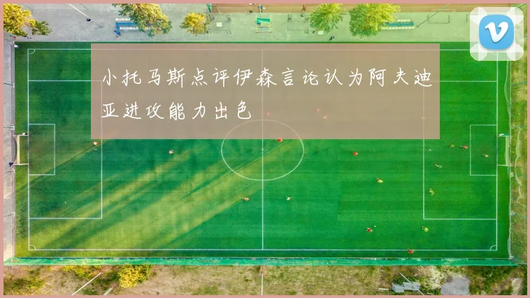 小托马斯点评伊森言论认为阿夫迪亚进攻能力出色