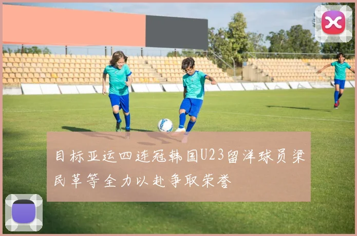 目标亚运四连冠韩国U23留洋球员梁民革等全力以赴争取荣誉