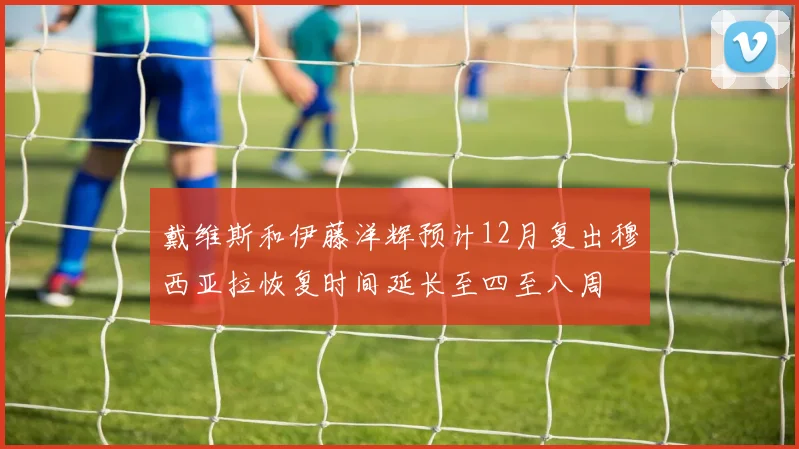 戴维斯和伊藤洋辉预计12月复出穆西亚拉恢复时间延长至四至八周