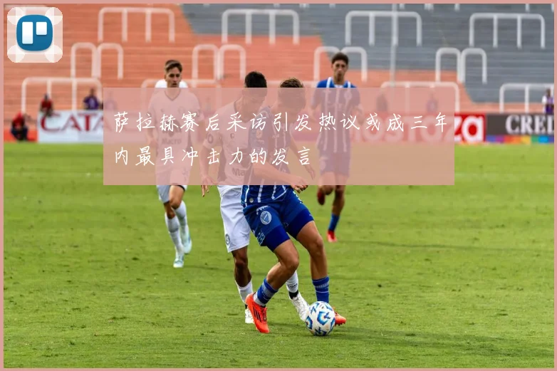 萨拉赫赛后采访引发热议或成三年内最具冲击力的发言