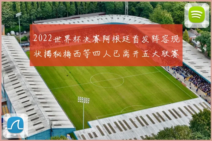2022世界杯决赛阿根廷首发阵容现状揭秘梅西等四人已离开五大联赛