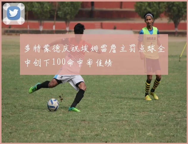 多特蒙德庆祝埃姆雷詹主罚点球全中创下100命中率佳绩