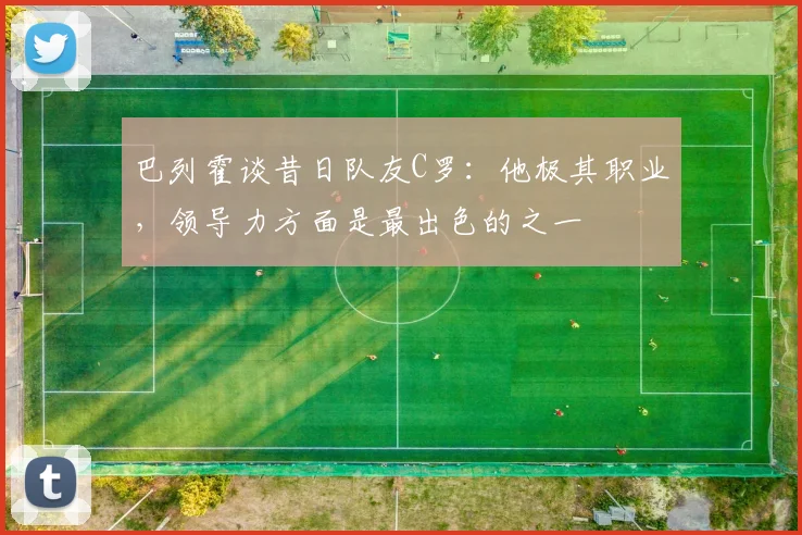 巴列霍谈昔日队友C罗：他极其职业，领导力方面是最出色的之一