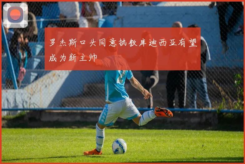 罗杰斯口头同意执教库迪西亚有望成为新主帅