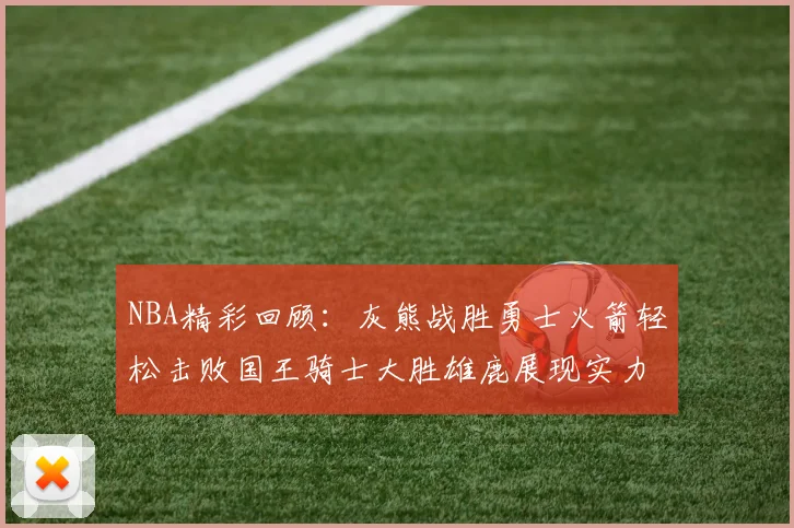 NBA精彩回顾：灰熊战胜勇士火箭轻松击败国王骑士大胜雄鹿展现实力