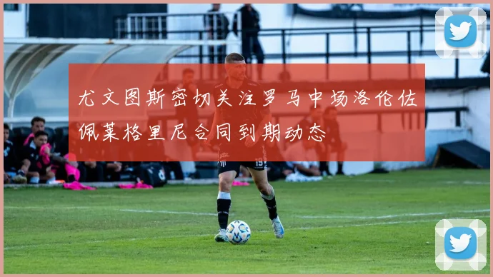 尤文图斯密切关注罗马中场洛伦佐佩莱格里尼合同到期动态