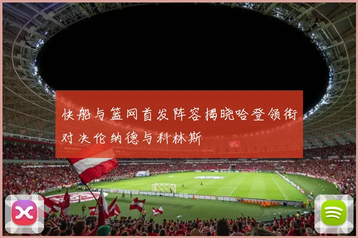 快船与篮网首发阵容揭晓哈登领衔对决伦纳德与科林斯