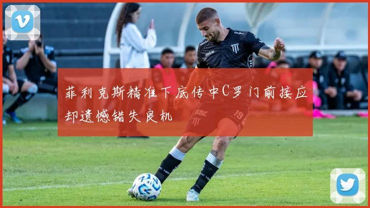 菲利克斯精准下底传中C罗门前接应却遗憾错失良机