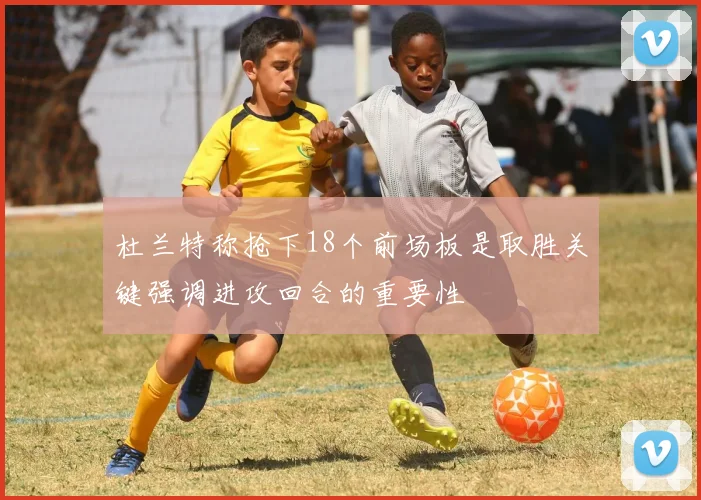 杜兰特称抢下18个前场板是取胜关键强调进攻回合的重要性