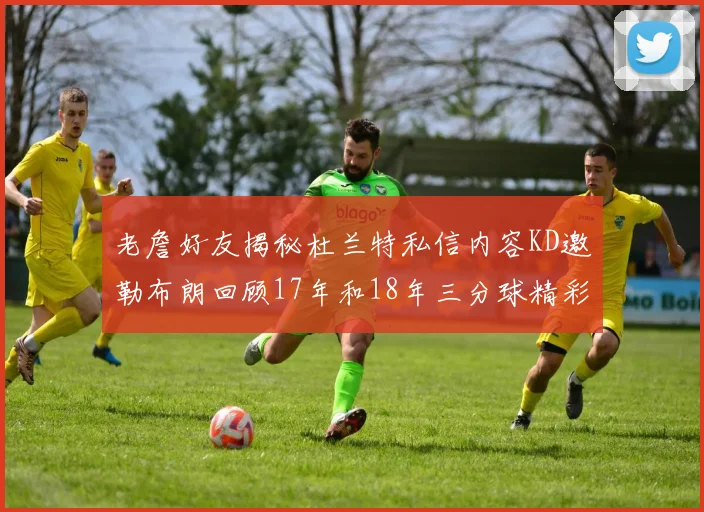 老詹好友揭秘杜兰特私信内容KD邀勒布朗回顾17年和18年三分球精彩瞬间