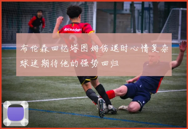 布伦森回忆塔图姆伤退时心情复杂球迷期待他的强势回归
