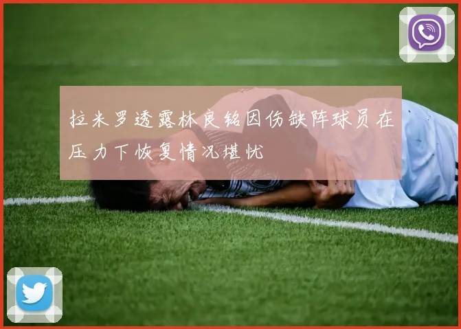 拉米罗透露林良铭因伤缺阵球员在压力下恢复情况堪忧