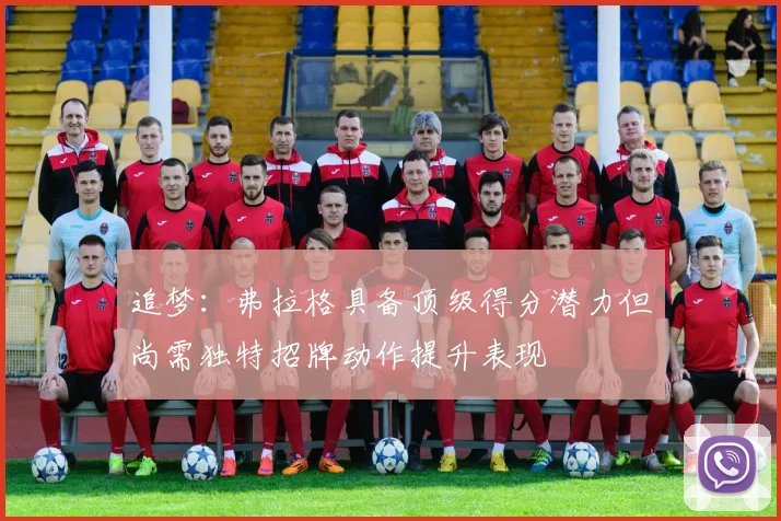 追梦：弗拉格具备顶级得分潜力但尚需独特招牌动作提升表现