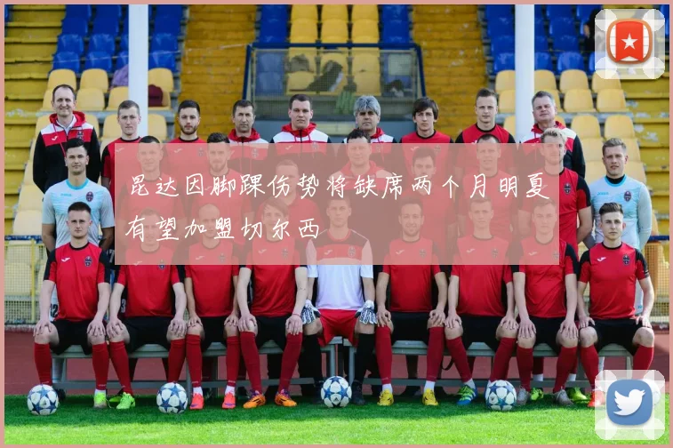 昆达因脚踝伤势将缺席两个月明夏有望加盟切尔西