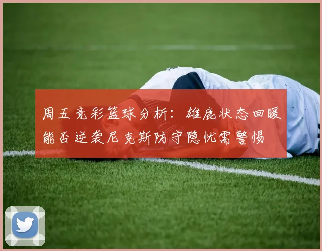 周五竞彩篮球分析：雄鹿状态回暖能否逆袭尼克斯防守隐忧需警惕