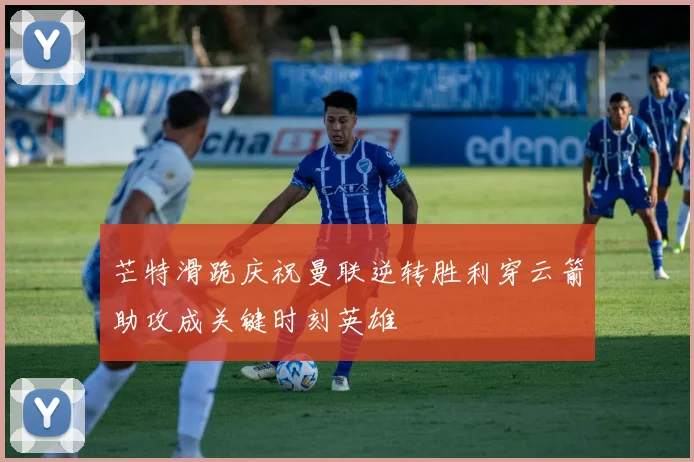 芒特滑跪庆祝曼联逆转胜利穿云箭助攻成关键时刻英雄