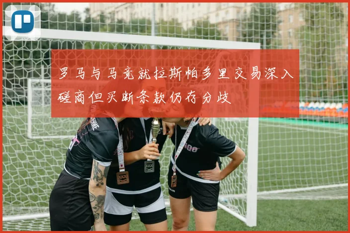 罗马与马竞就拉斯帕多里交易深入磋商但买断条款仍存分歧
