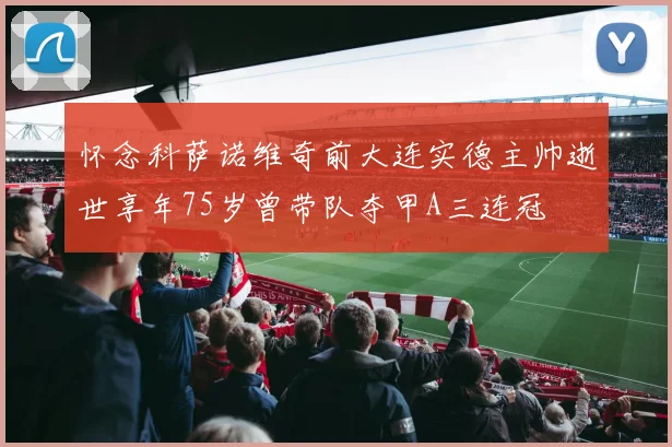 怀念科萨诺维奇前大连实德主帅逝世享年75岁曾带队夺甲A三连冠