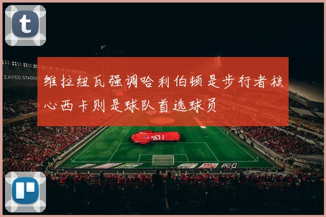 维拉纽瓦强调哈利伯顿是步行者核心西卡则是球队首选球员