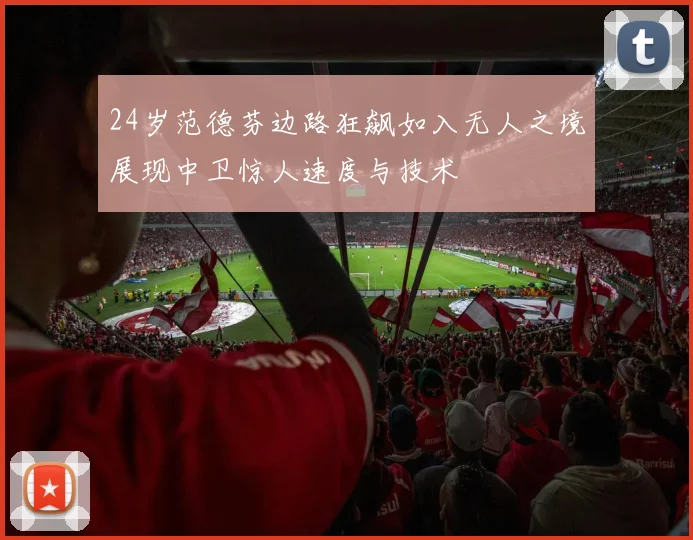 24岁范德芬边路狂飙如入无人之境展现中卫惊人速度与技术