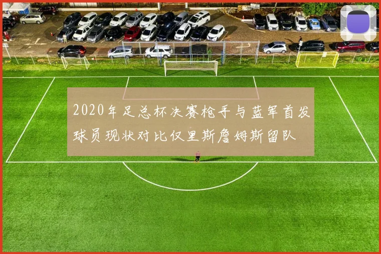 2020年足总杯决赛枪手与蓝军首发球员现状对比仅里斯詹姆斯留队