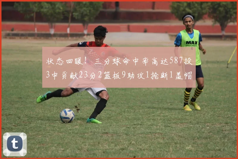 状态回暖！三分球命中率高达587投3中贡献23分2篮板9助攻1抢断1盖帽