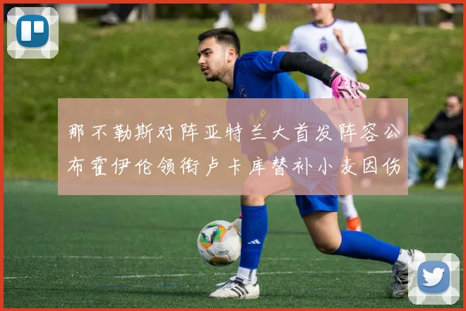 那不勒斯对阵亚特兰大首发阵容公布霍伊伦领衔卢卡库替补小麦因伤缺阵