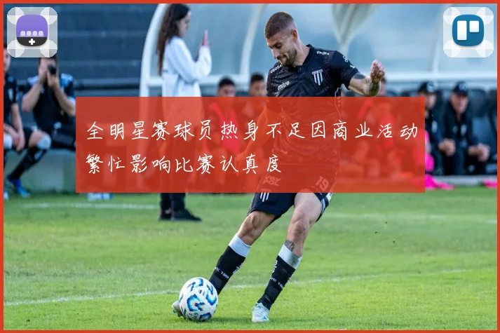 全明星赛球员热身不足因商业活动繁忙影响比赛认真度