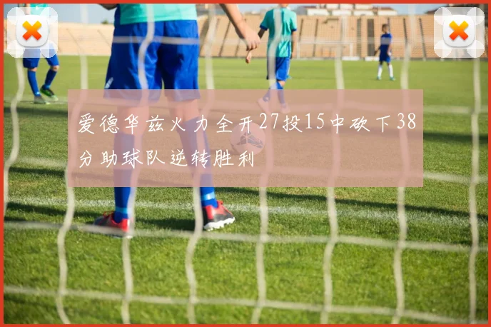 爱德华兹火力全开27投15中砍下38分助球队逆转胜利