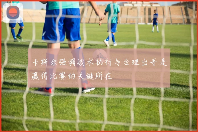 卡斯尔强调战术执行与合理出手是赢得比赛的关键所在