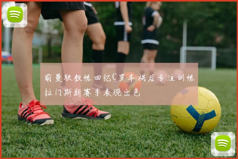 前曼联教练回忆C罗车祸后专注训练拉门斯新赛季表现出色