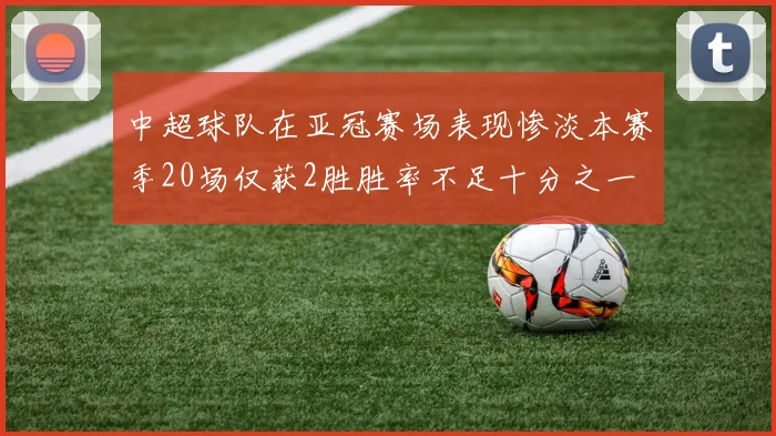 中超球队在亚冠赛场表现惨淡本赛季20场仅获2胜胜率不足十分之一