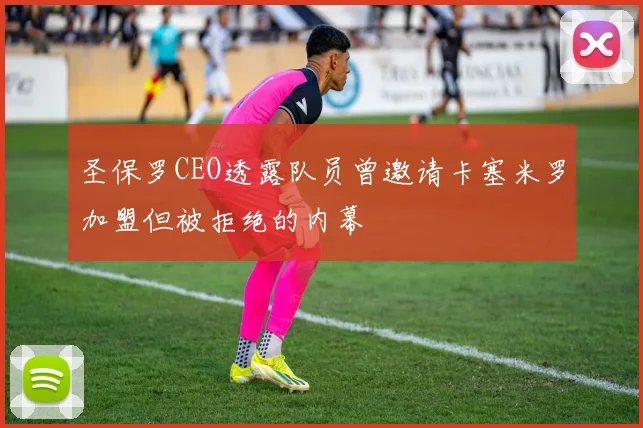 圣保罗CEO透露队员曾邀请卡塞米罗加盟但被拒绝的内幕