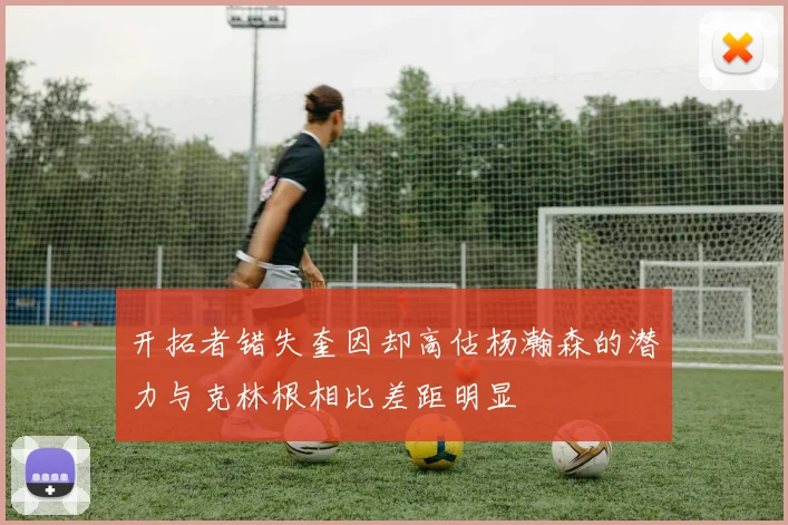 开拓者错失奎因却高估杨瀚森的潜力与克林根相比差距明显