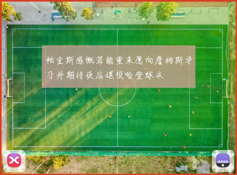 帕金斯感慨若能重来愿向詹姆斯学习并期待夜店退役哈登球衣