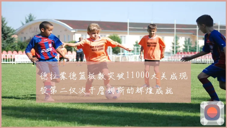 德拉蒙德篮板数突破11000大关成现役第二仅次于詹姆斯的辉煌成就