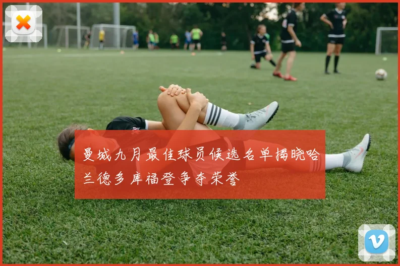 曼城九月最佳球员候选名单揭晓哈兰德多库福登争夺荣誉