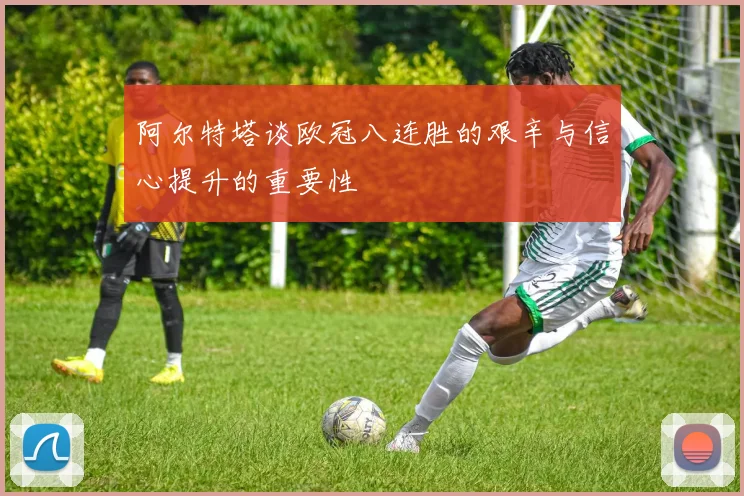 阿尔特塔谈欧冠八连胜的艰辛与信心提升的重要性