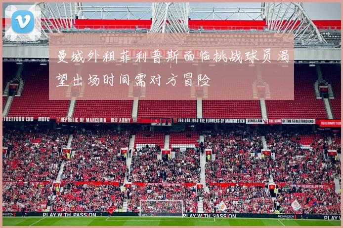 曼城外租菲利普斯面临挑战球员渴望出场时间需对方冒险