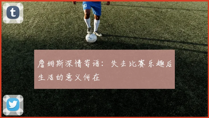 詹姆斯深情寄语：失去比赛乐趣后生活的意义何在