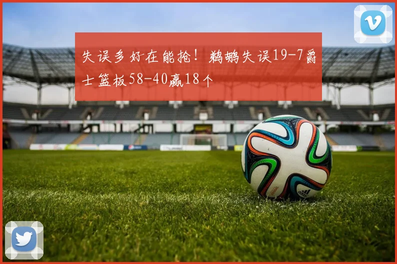 失误多好在能抢！鹈鹕失误19-7爵士篮板58-40赢18个
