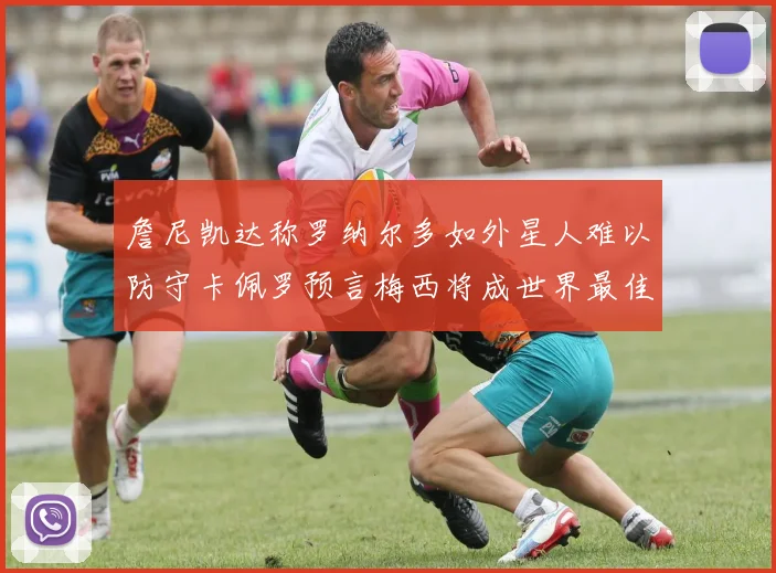詹尼凯达称罗纳尔多如外星人难以防守卡佩罗预言梅西将成世界最佳