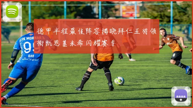 德甲半程最佳阵容揭晓拜仁五将领衔凯恩基米希闪耀赛季