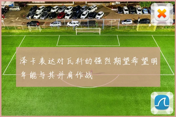 泽卡表达对瓦科的强烈期望希望明年能与其并肩作战