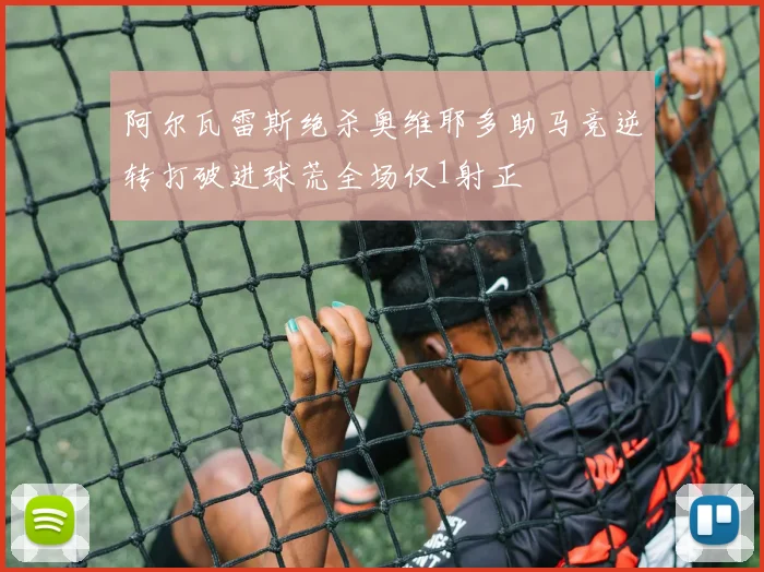 阿尔瓦雷斯绝杀奥维耶多助马竞逆转打破进球荒全场仅1射正